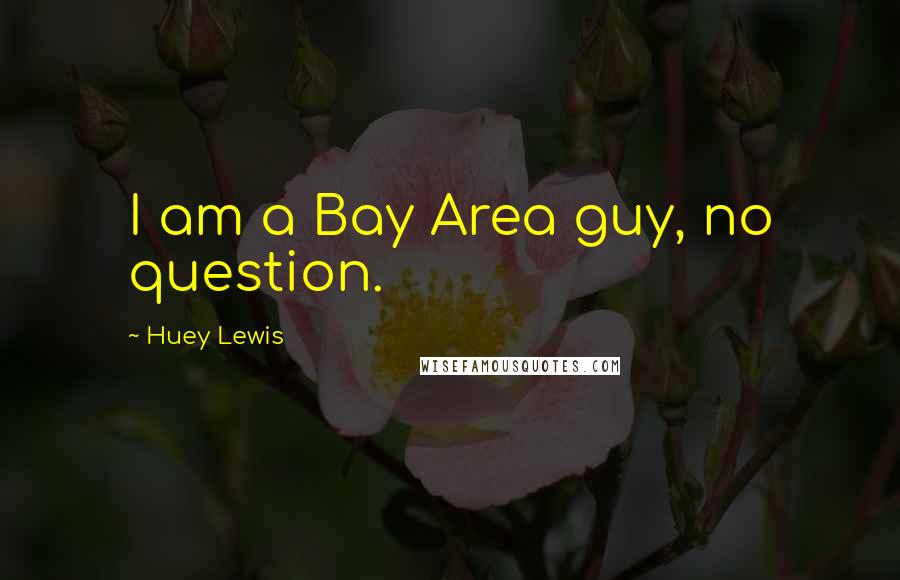 Huey Lewis Quotes: I am a Bay Area guy, no question.