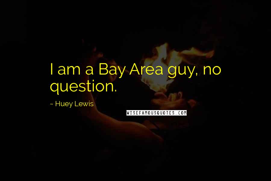 Huey Lewis Quotes: I am a Bay Area guy, no question.