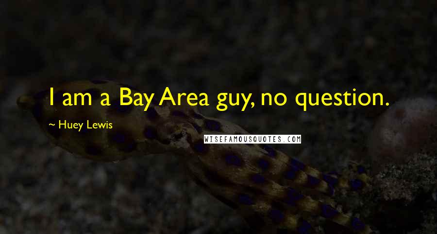Huey Lewis Quotes: I am a Bay Area guy, no question.