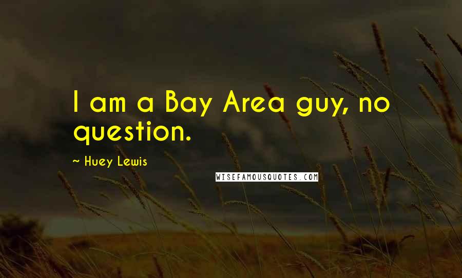 Huey Lewis Quotes: I am a Bay Area guy, no question.
