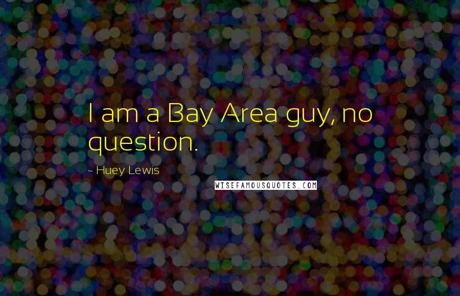 Huey Lewis Quotes: I am a Bay Area guy, no question.