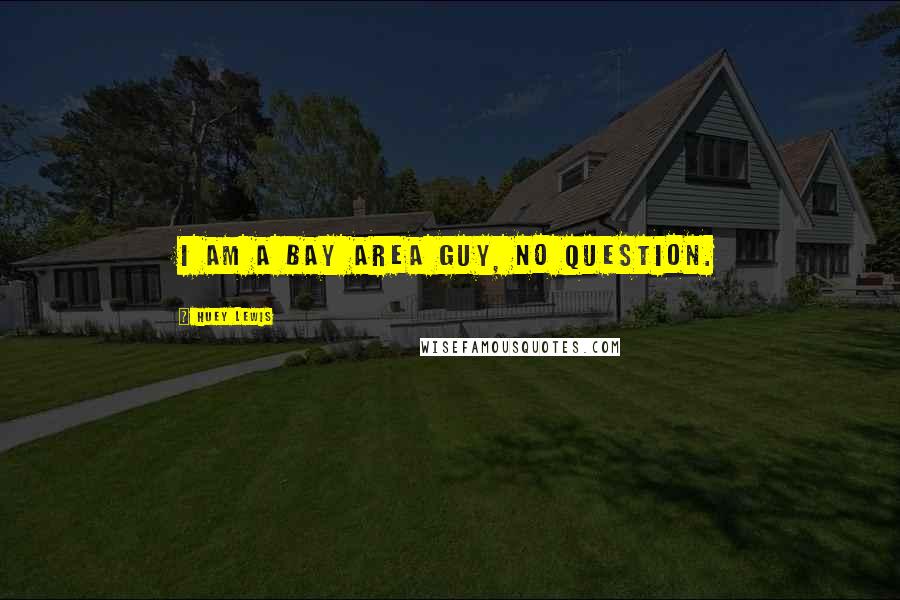 Huey Lewis Quotes: I am a Bay Area guy, no question.