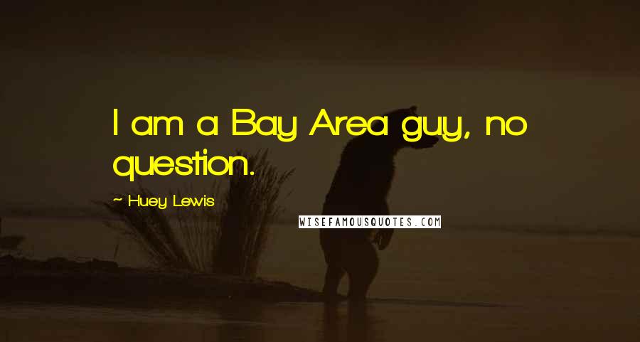 Huey Lewis Quotes: I am a Bay Area guy, no question.