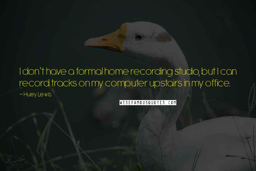Huey Lewis Quotes: I don't have a formal home recording studio, but I can record tracks on my computer upstairs in my office.