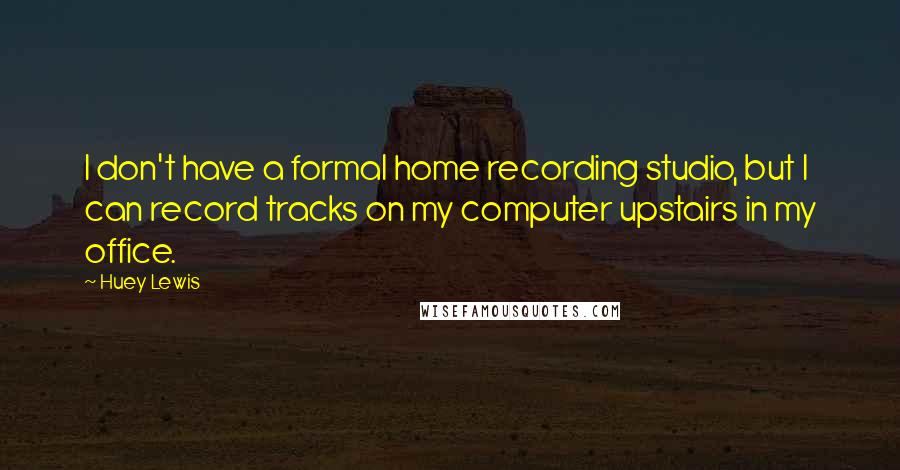 Huey Lewis Quotes: I don't have a formal home recording studio, but I can record tracks on my computer upstairs in my office.