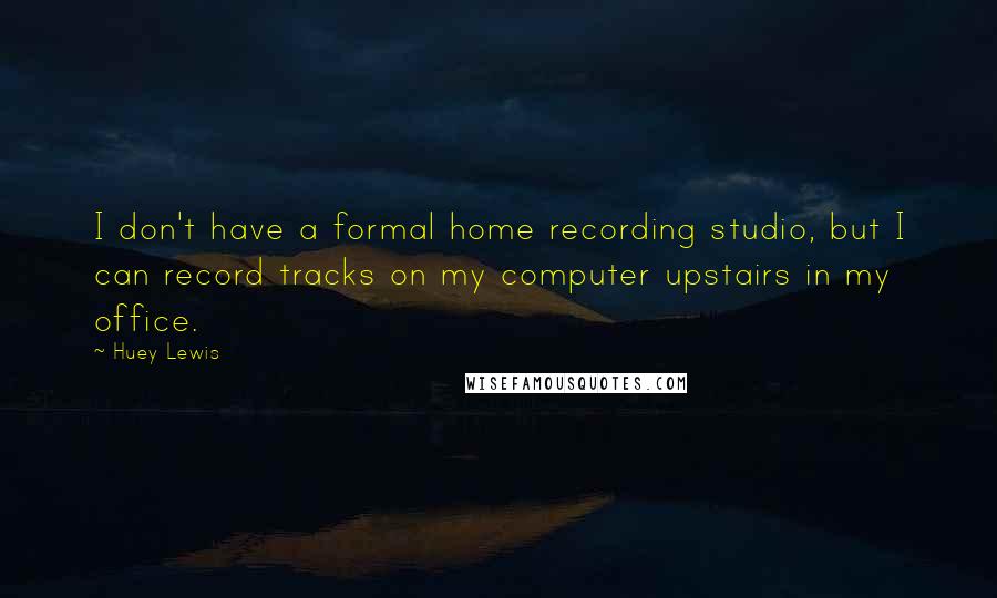 Huey Lewis Quotes: I don't have a formal home recording studio, but I can record tracks on my computer upstairs in my office.