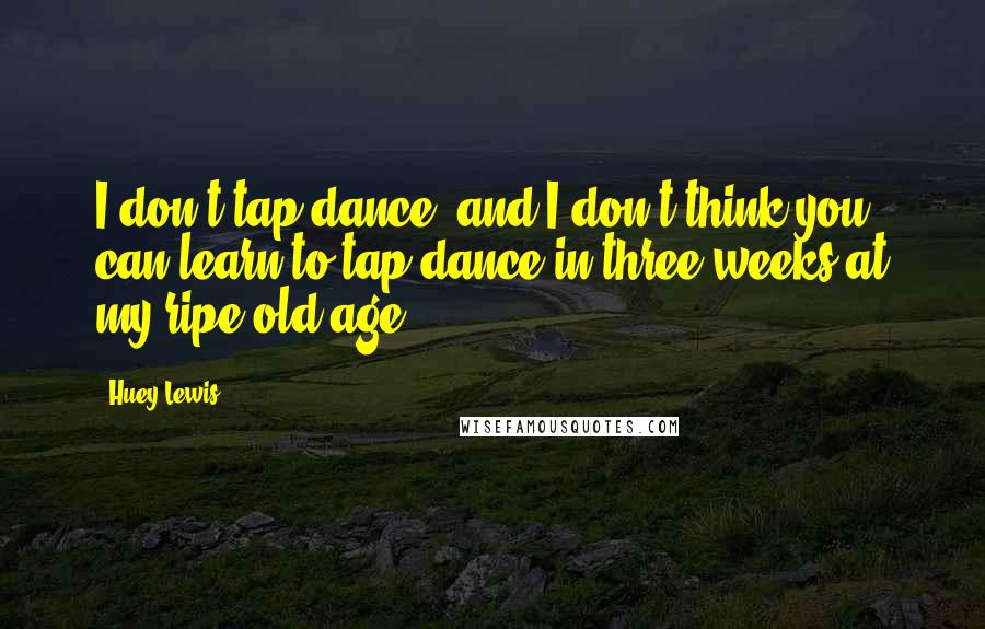 Huey Lewis Quotes: I don't tap dance, and I don't think you can learn to tap dance in three weeks at my ripe old age.