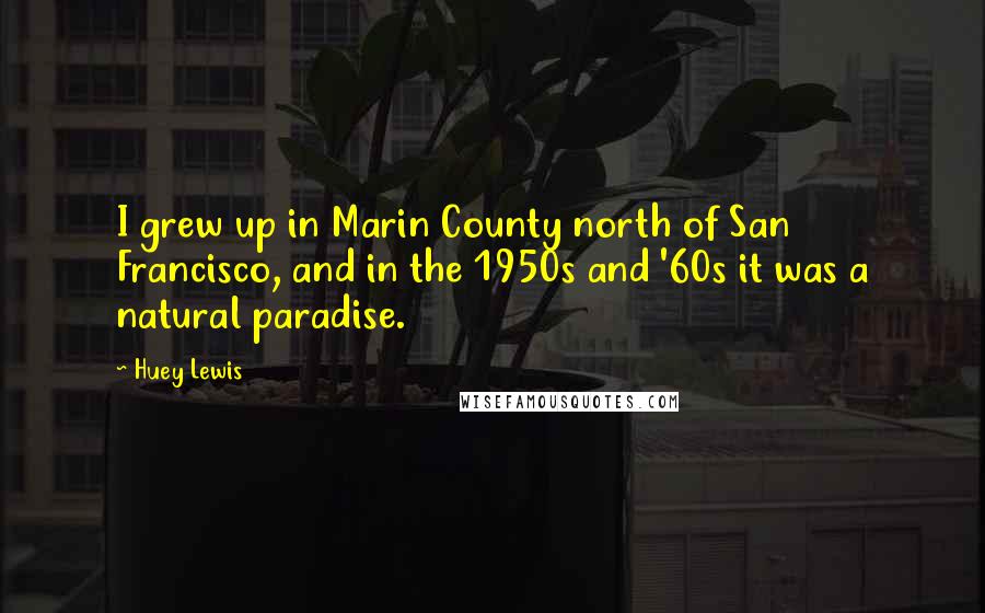 Huey Lewis Quotes: I grew up in Marin County north of San Francisco, and in the 1950s and '60s it was a natural paradise.