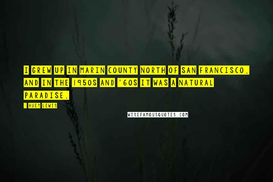 Huey Lewis Quotes: I grew up in Marin County north of San Francisco, and in the 1950s and '60s it was a natural paradise.