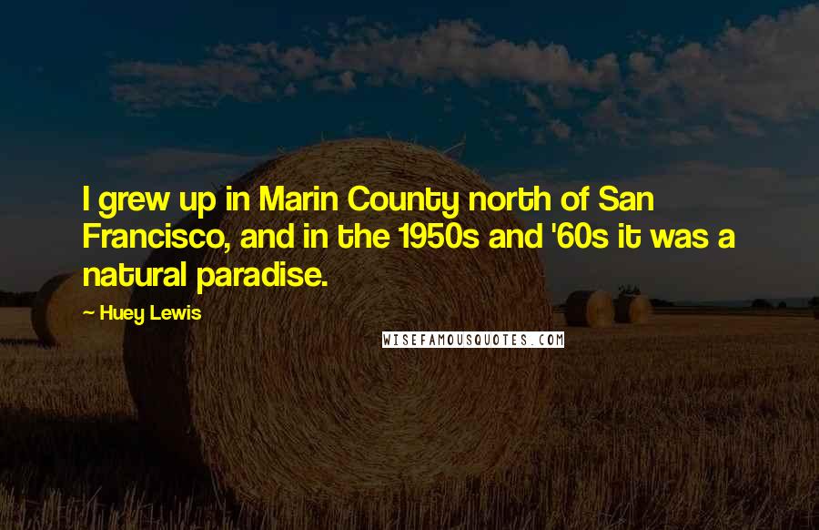 Huey Lewis Quotes: I grew up in Marin County north of San Francisco, and in the 1950s and '60s it was a natural paradise.
