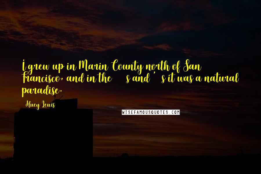 Huey Lewis Quotes: I grew up in Marin County north of San Francisco, and in the 1950s and '60s it was a natural paradise.