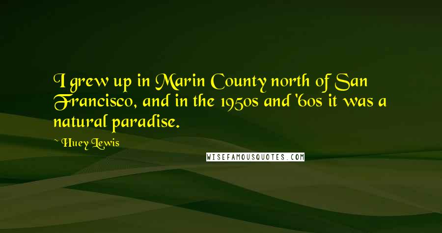 Huey Lewis Quotes: I grew up in Marin County north of San Francisco, and in the 1950s and '60s it was a natural paradise.