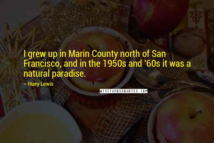 Huey Lewis Quotes: I grew up in Marin County north of San Francisco, and in the 1950s and '60s it was a natural paradise.