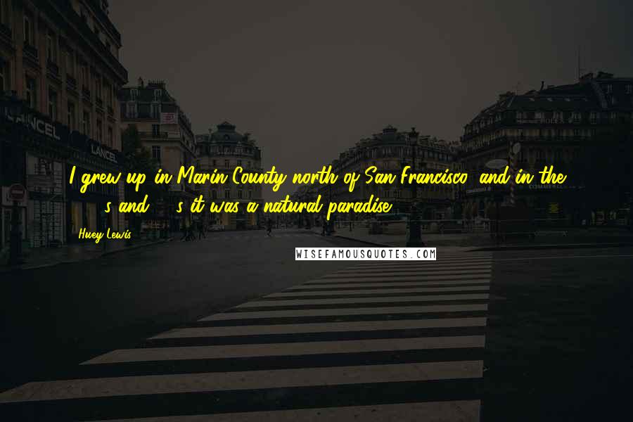 Huey Lewis Quotes: I grew up in Marin County north of San Francisco, and in the 1950s and '60s it was a natural paradise.