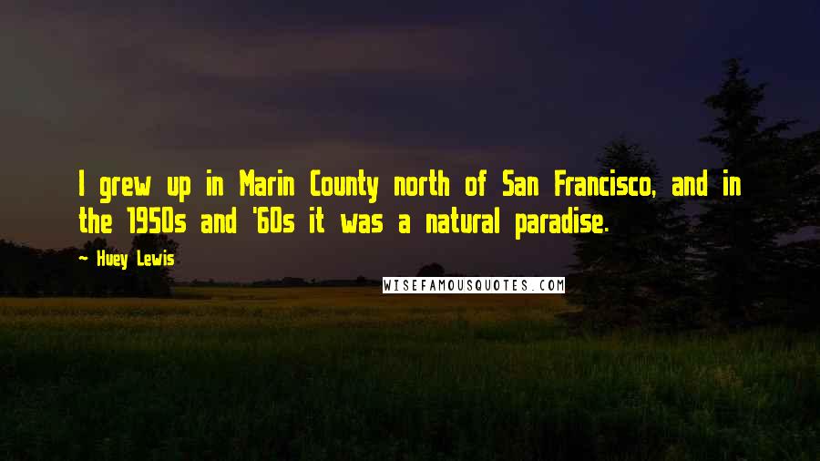 Huey Lewis Quotes: I grew up in Marin County north of San Francisco, and in the 1950s and '60s it was a natural paradise.