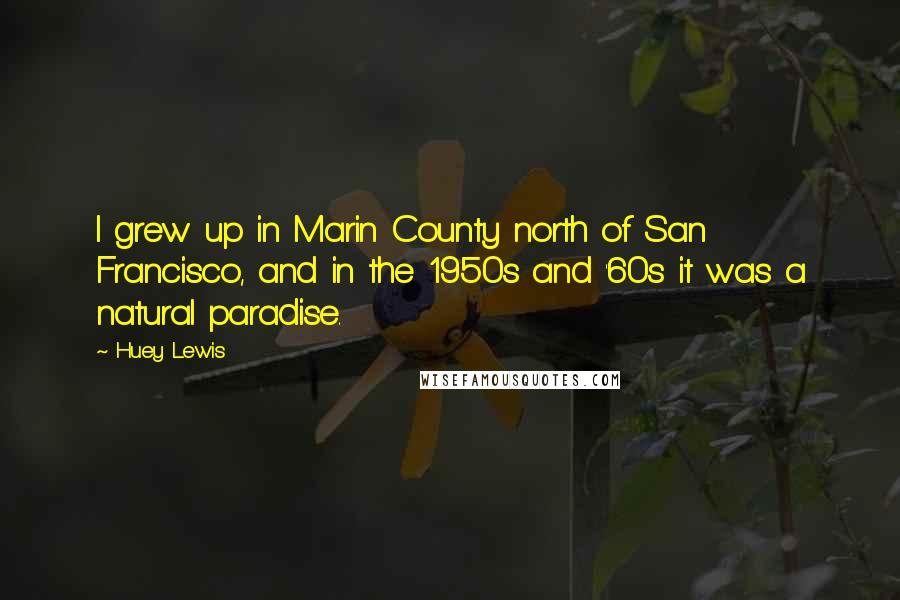 Huey Lewis Quotes: I grew up in Marin County north of San Francisco, and in the 1950s and '60s it was a natural paradise.