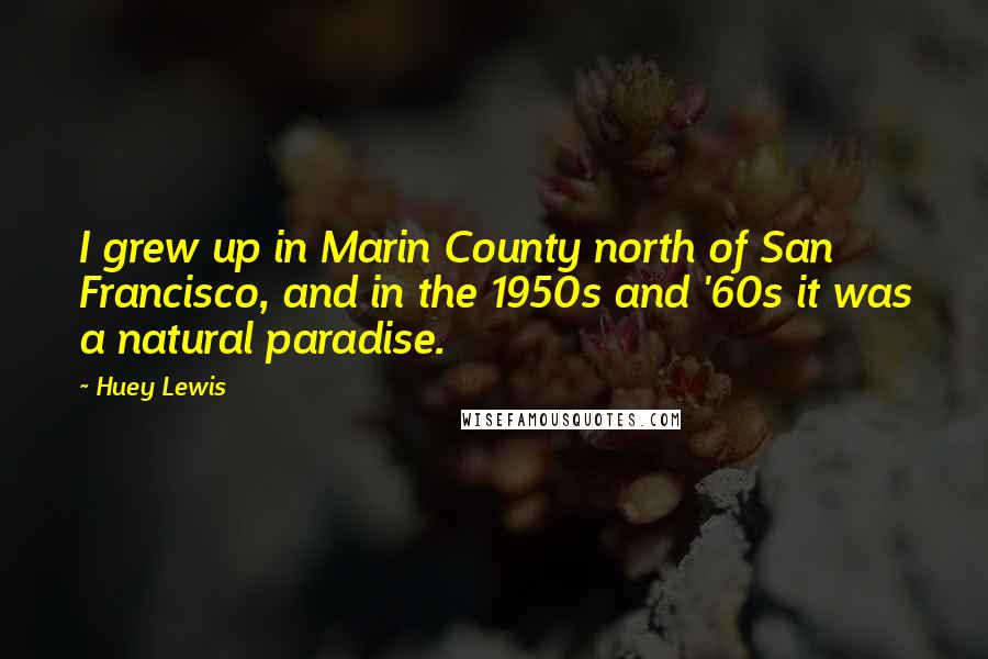 Huey Lewis Quotes: I grew up in Marin County north of San Francisco, and in the 1950s and '60s it was a natural paradise.