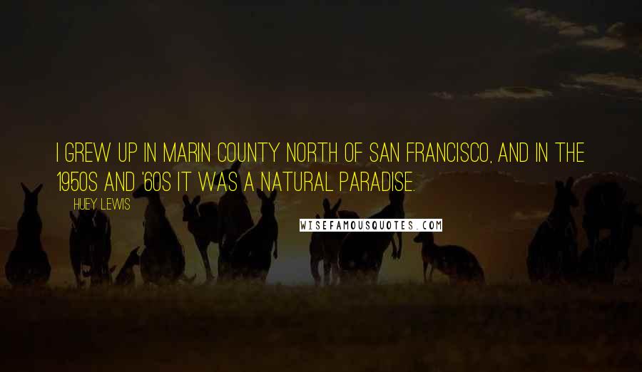 Huey Lewis Quotes: I grew up in Marin County north of San Francisco, and in the 1950s and '60s it was a natural paradise.