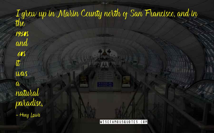 Huey Lewis Quotes: I grew up in Marin County north of San Francisco, and in the 1950s and '60s it was a natural paradise.