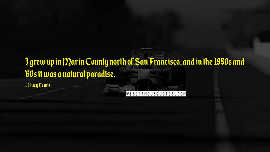 Huey Lewis Quotes: I grew up in Marin County north of San Francisco, and in the 1950s and '60s it was a natural paradise.