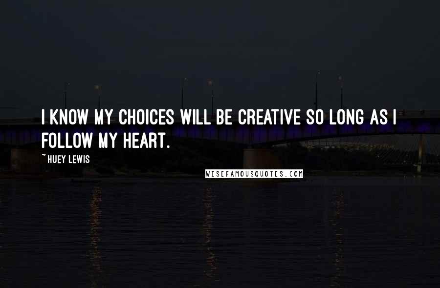 Huey Lewis Quotes: I know my choices will be creative so long as I follow my heart.
