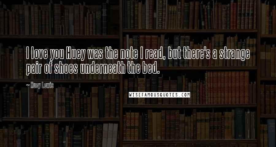 Huey Lewis Quotes: I love you Huey was the note I read, but there's a strange pair of shoes underneath the bed.