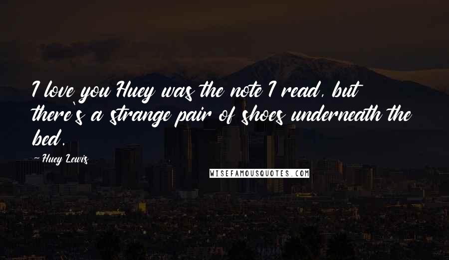 Huey Lewis Quotes: I love you Huey was the note I read, but there's a strange pair of shoes underneath the bed.