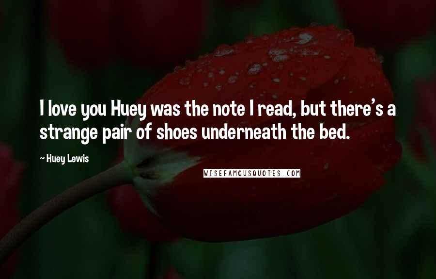 Huey Lewis Quotes: I love you Huey was the note I read, but there's a strange pair of shoes underneath the bed.