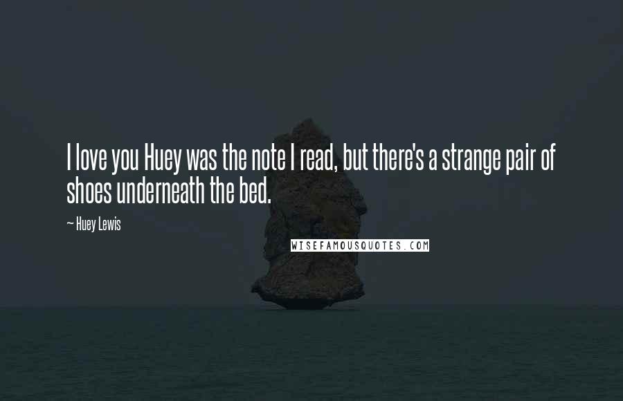 Huey Lewis Quotes: I love you Huey was the note I read, but there's a strange pair of shoes underneath the bed.