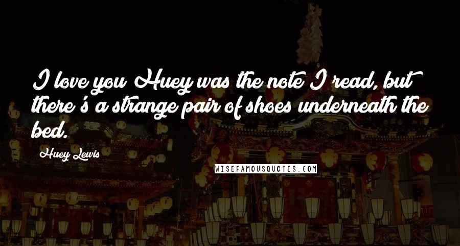 Huey Lewis Quotes: I love you Huey was the note I read, but there's a strange pair of shoes underneath the bed.