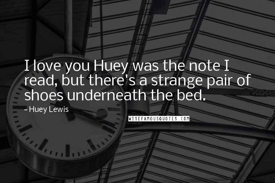 Huey Lewis Quotes: I love you Huey was the note I read, but there's a strange pair of shoes underneath the bed.