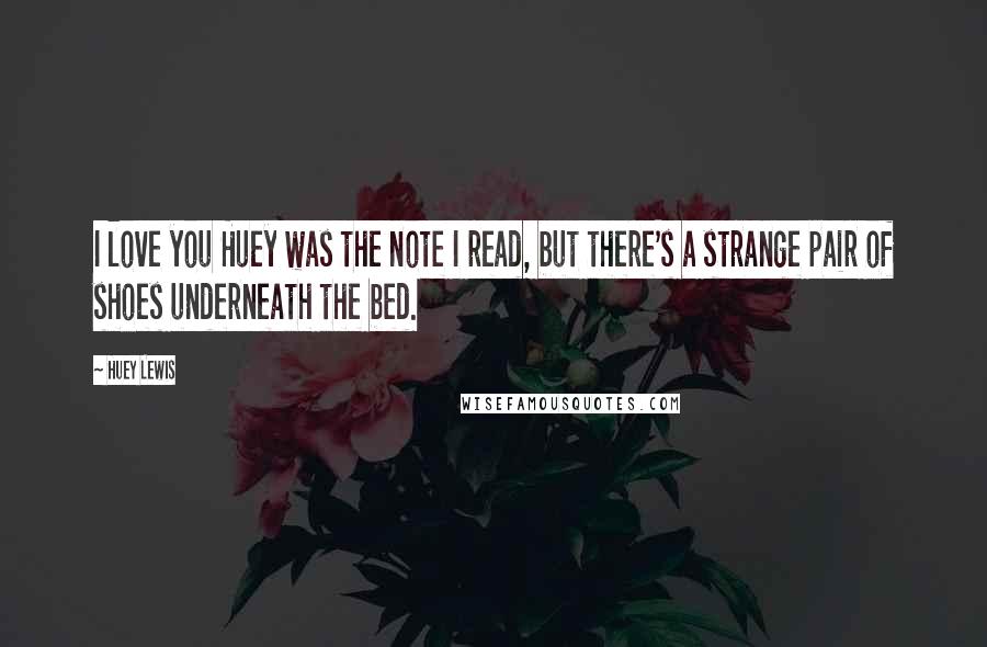 Huey Lewis Quotes: I love you Huey was the note I read, but there's a strange pair of shoes underneath the bed.