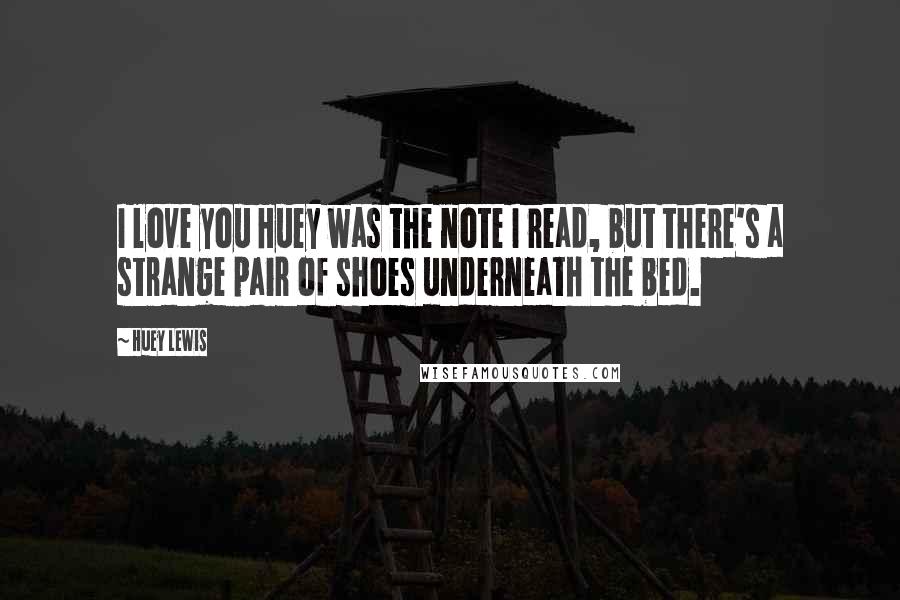 Huey Lewis Quotes: I love you Huey was the note I read, but there's a strange pair of shoes underneath the bed.