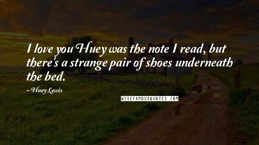 Huey Lewis Quotes: I love you Huey was the note I read, but there's a strange pair of shoes underneath the bed.