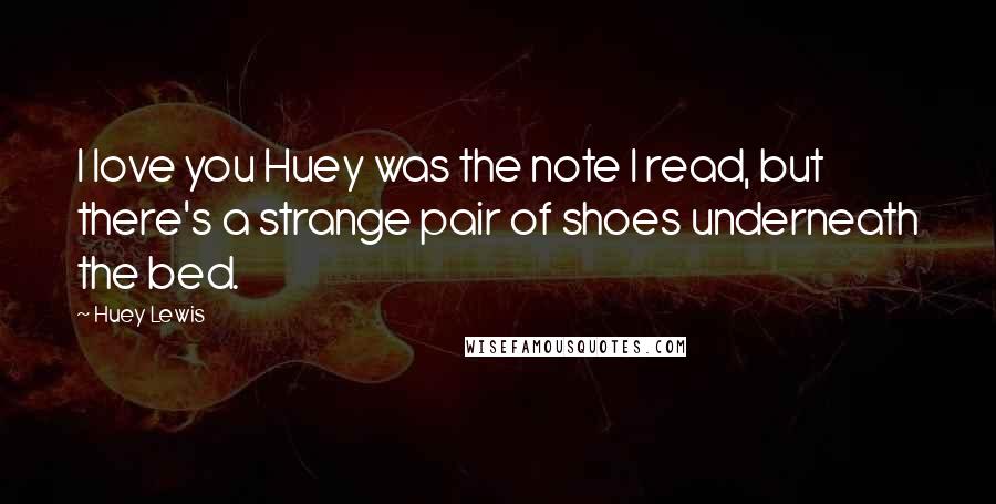 Huey Lewis Quotes: I love you Huey was the note I read, but there's a strange pair of shoes underneath the bed.