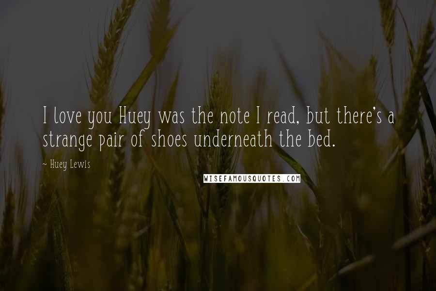 Huey Lewis Quotes: I love you Huey was the note I read, but there's a strange pair of shoes underneath the bed.