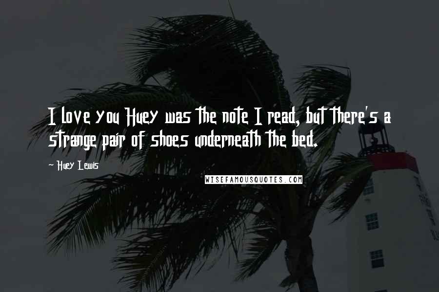 Huey Lewis Quotes: I love you Huey was the note I read, but there's a strange pair of shoes underneath the bed.