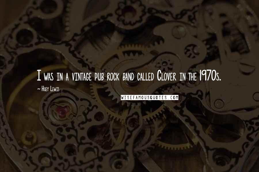 Huey Lewis Quotes: I was in a vintage pub rock band called Clover in the 1970s.