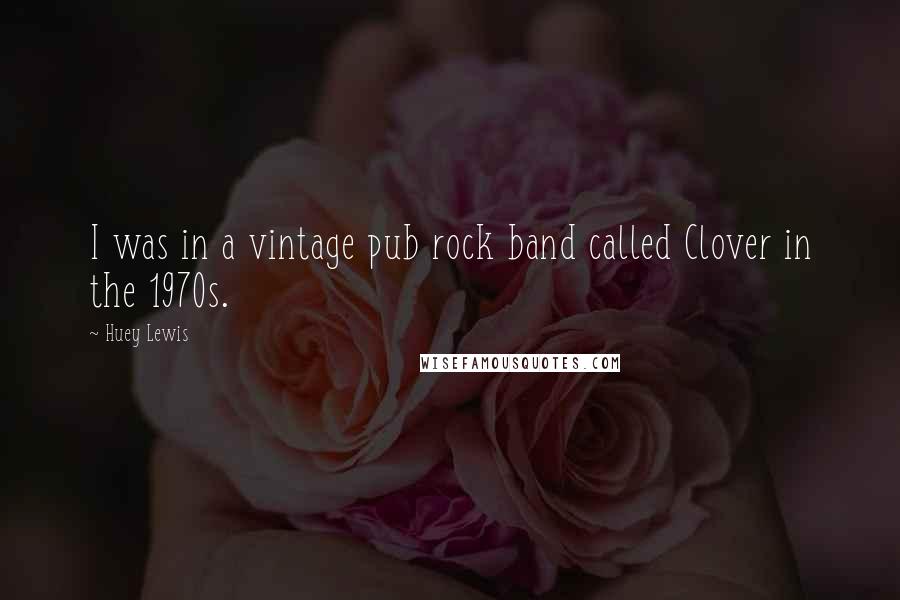 Huey Lewis Quotes: I was in a vintage pub rock band called Clover in the 1970s.