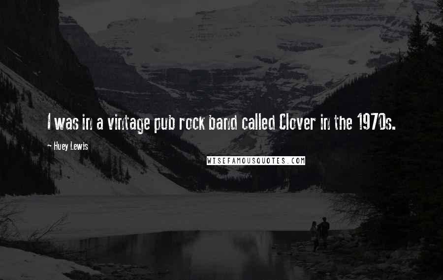 Huey Lewis Quotes: I was in a vintage pub rock band called Clover in the 1970s.