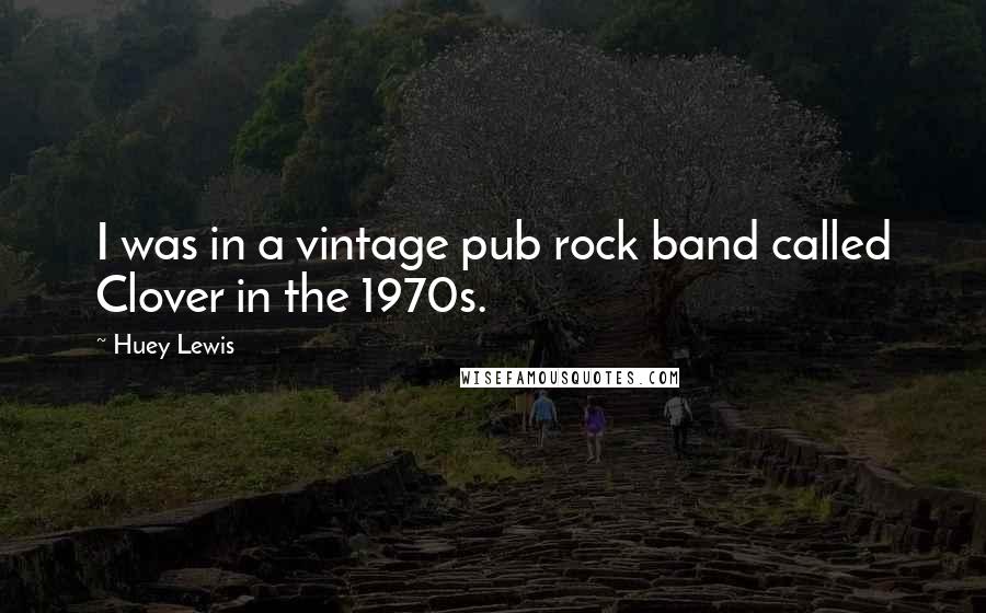 Huey Lewis Quotes: I was in a vintage pub rock band called Clover in the 1970s.
