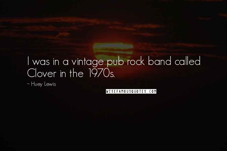 Huey Lewis Quotes: I was in a vintage pub rock band called Clover in the 1970s.