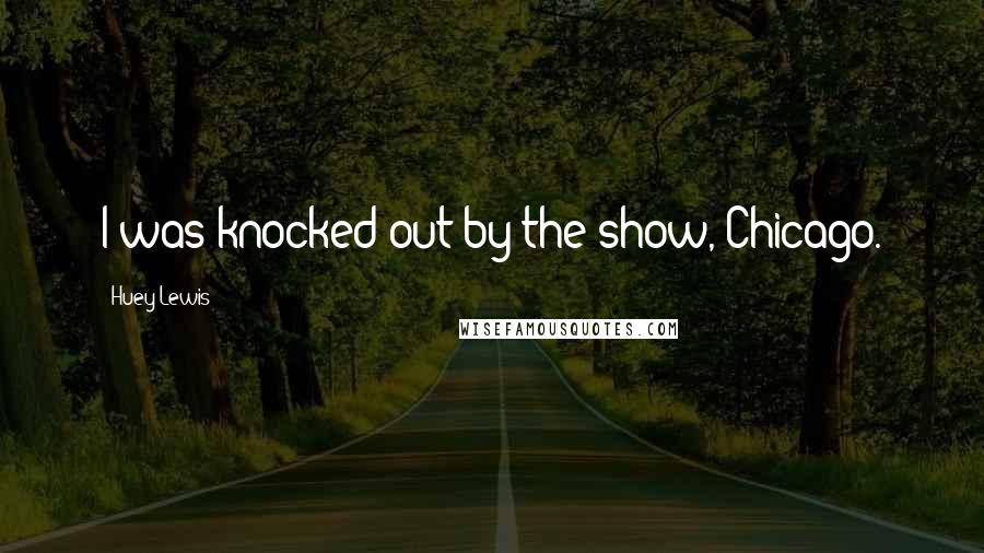 Huey Lewis Quotes: I was knocked out by the show, Chicago.