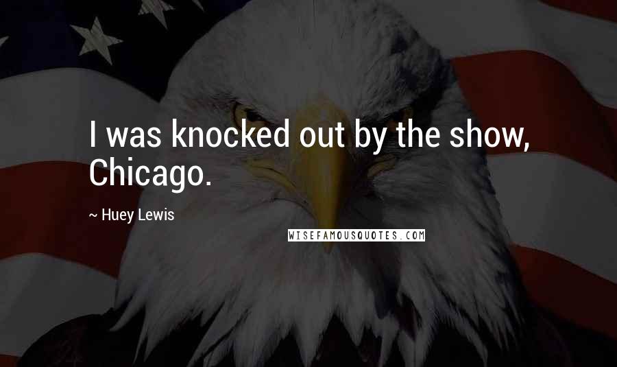 Huey Lewis Quotes: I was knocked out by the show, Chicago.