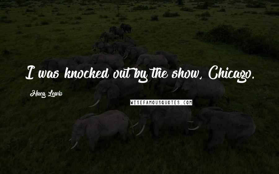 Huey Lewis Quotes: I was knocked out by the show, Chicago.