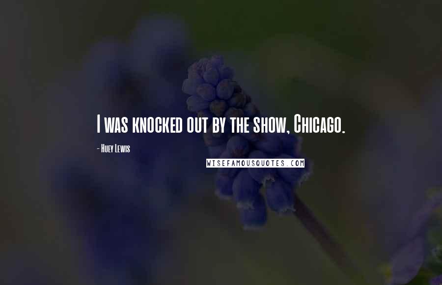 Huey Lewis Quotes: I was knocked out by the show, Chicago.