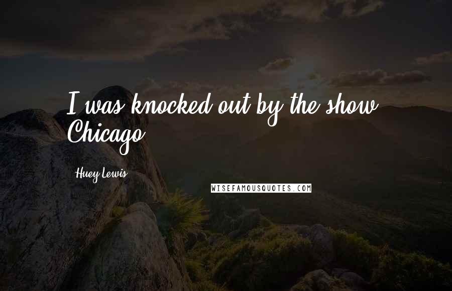 Huey Lewis Quotes: I was knocked out by the show, Chicago.