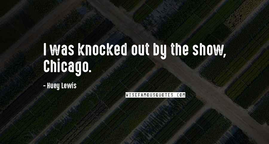 Huey Lewis Quotes: I was knocked out by the show, Chicago.