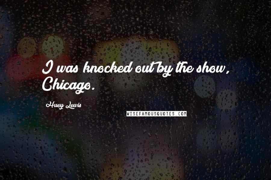 Huey Lewis Quotes: I was knocked out by the show, Chicago.