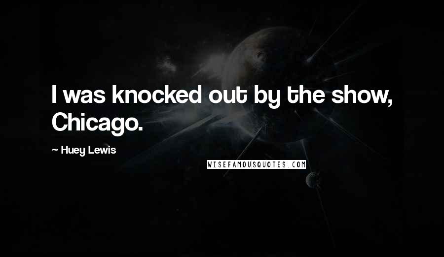 Huey Lewis Quotes: I was knocked out by the show, Chicago.